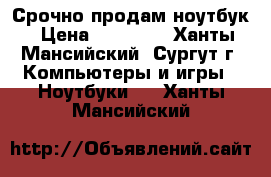 Срочно продам ноутбук › Цена ­ 11 000 - Ханты-Мансийский, Сургут г. Компьютеры и игры » Ноутбуки   . Ханты-Мансийский